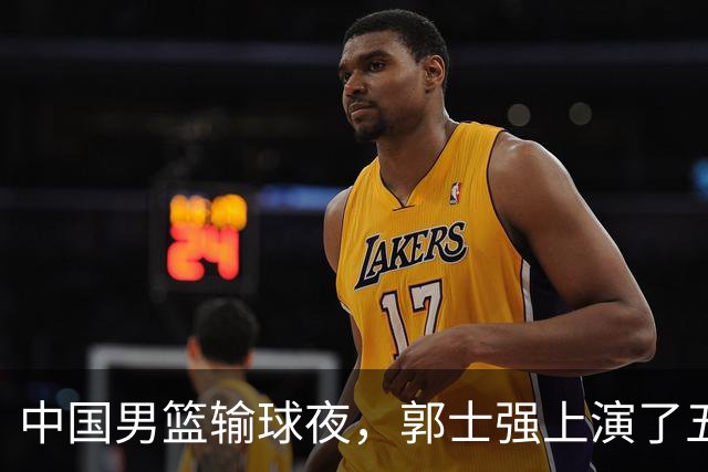 中国男篮输球夜，郭士强上演了五大昏招！怀念杜锋，赵睿与张镇麟