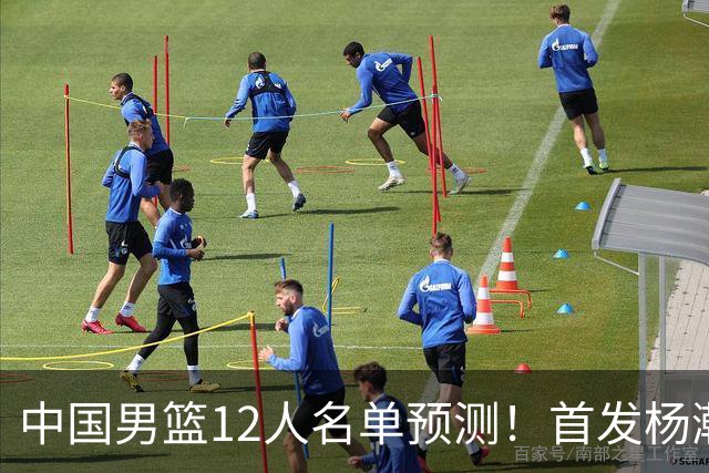 中国男篮12人名单预测！首发杨瀚森王俊杰继伟领衔，内线锋线很强