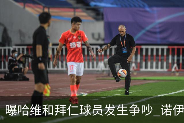 曝哈维和拜仁球员发生争吵 诺伊尔让他闭嘴
