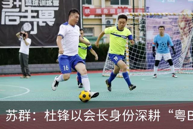 苏群：杜锋以会长身份深耕“粤BA” 联动多部门激活广东文旅消费